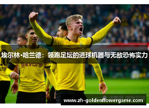埃尔林·哈兰德：领跑足坛的进球机器与无敌恐怖实力