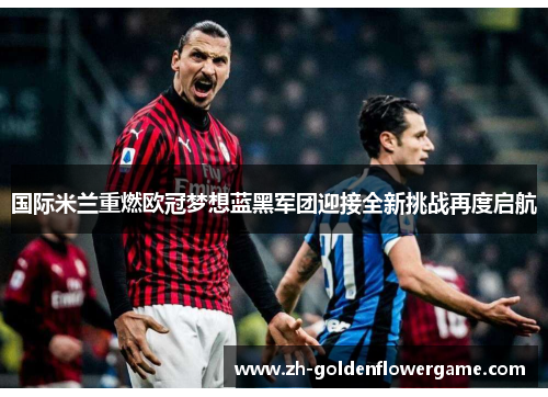 国际米兰重燃欧冠梦想蓝黑军团迎接全新挑战再度启航