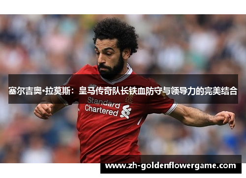 塞尔吉奥·拉莫斯:皇马传奇队长铁血防守与领导力的完美结合 塞尔吉奥·拉莫斯:皇马传奇队长铁血防守与领导力的完美结合