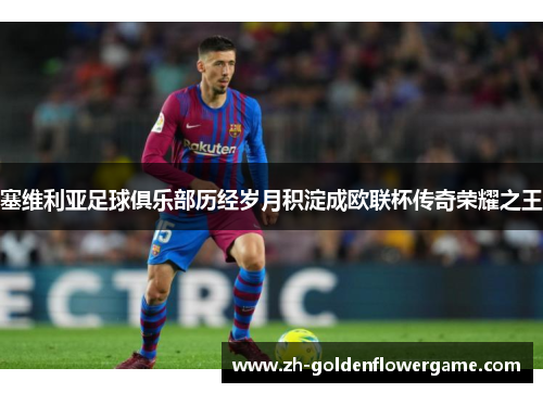 塞维利亚足球俱乐部历经岁月积淀成欧联杯传奇荣耀之王