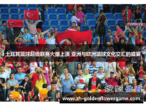 土耳其篮球超级联赛火爆上演 亚洲与欧洲篮球文化交汇的盛宴