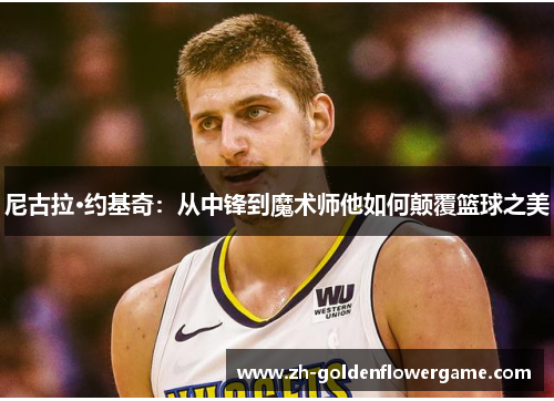 尼古拉·约基奇：从中锋到魔术师他如何颠覆篮球之美