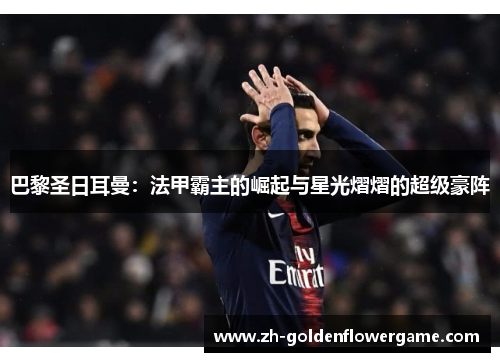 巴黎圣日耳曼：法甲霸主的崛起与星光熠熠的超级豪阵