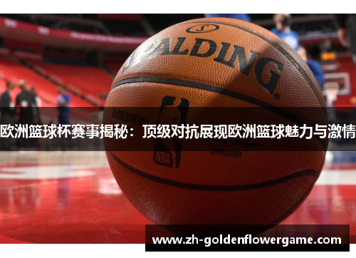欧洲篮球杯赛事揭秘：顶级对抗展现欧洲篮球魅力与激情