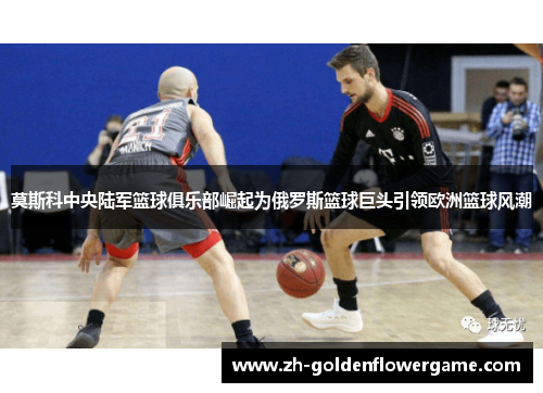 莫斯科中央陆军篮球俱乐部崛起为俄罗斯篮球巨头引领欧洲篮球风潮