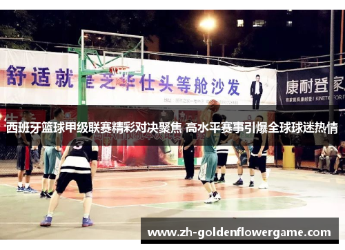 西班牙篮球甲级联赛精彩对决聚焦 高水平赛事引爆全球球迷热情