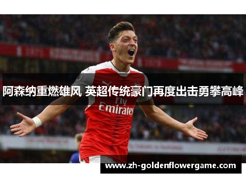 阿森纳重燃雄风 英超传统豪门再度出击勇攀高峰 阿森纳重燃雄风 英超传统豪门再度出击勇攀高峰