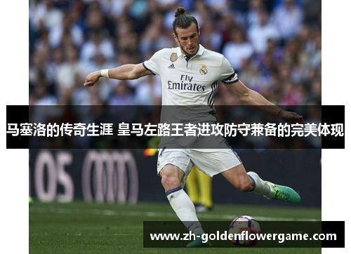 马塞洛的传奇生涯 皇马左路王者进攻防守兼备的完美体现