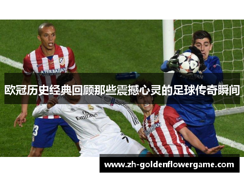 欧冠历史经典回顾那些震撼心灵的足球传奇瞬间 欧冠历史经典回顾那些震撼心灵的足球传奇瞬间