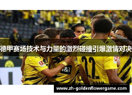 德甲赛场技术与力量的激烈碰撞引爆激情对决 德甲赛场技术与力量的激烈碰撞引爆激情对决