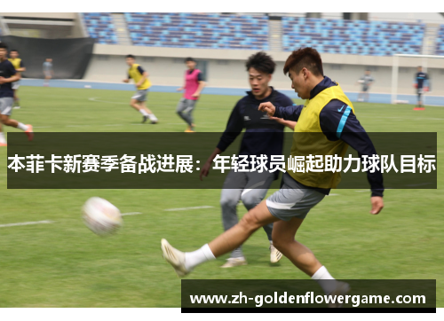 本菲卡新赛季备战进展：年轻球员崛起助力球队目标