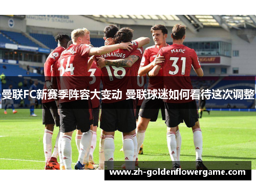 曼联FC新赛季阵容大变动 曼联球迷如何看待这次调整 曼联FC新赛季阵容大变动 曼联球迷如何看待这次调整