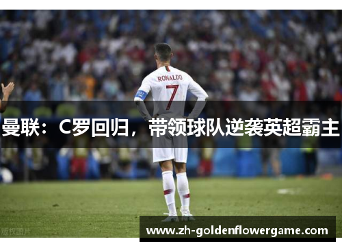 曼联:C罗回归,带领球队逆袭英超霸主 曼联:C罗回归,带领球队逆袭英超霸主