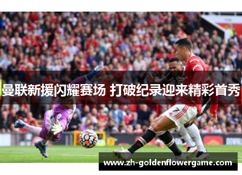 曼联新援闪耀赛场 打破纪录迎来精彩首秀 曼联新援闪耀赛场 打破纪录迎来精彩首秀