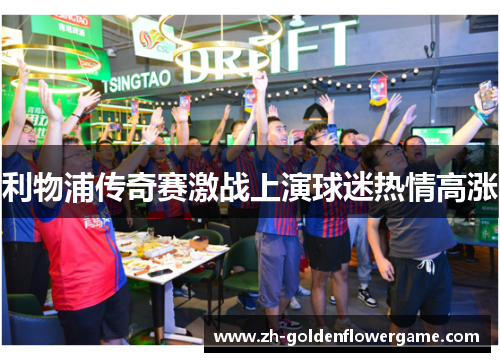 利物浦传奇赛激战上演球迷热情高涨