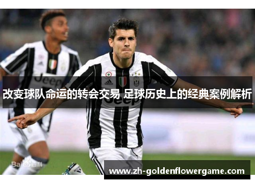 改变球队命运的转会交易 足球历史上的经典案例解析 改变球队命运的转会交易 足球历史上的经典案例解析