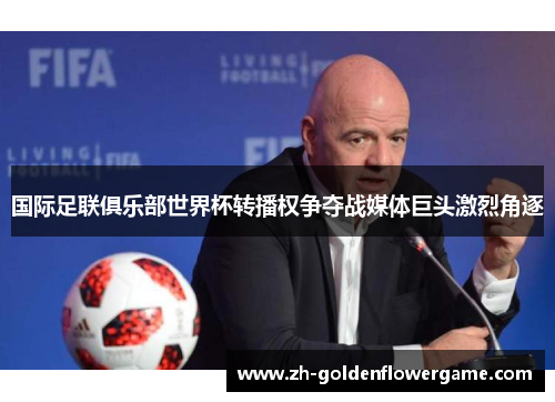 国际足联俱乐部世界杯转播权争夺战媒体巨头激烈角逐 国际足联俱乐部世界杯转播权争夺战媒体巨头激烈角逐