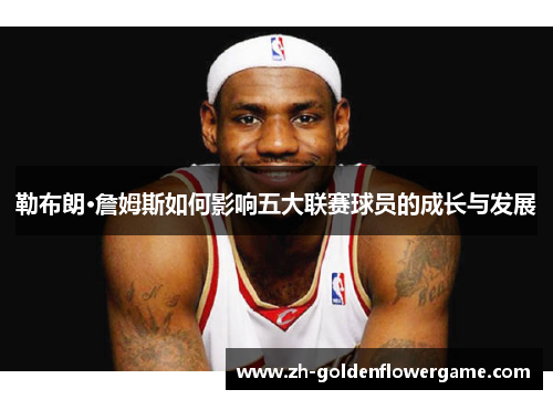勒布朗·詹姆斯如何影响五大联赛球员的成长与发展 勒布朗·詹姆斯如何影响五大联赛球员的成长与发展