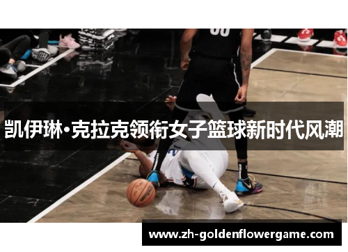 凯伊琳·克拉克领衔女子篮球新时代风潮