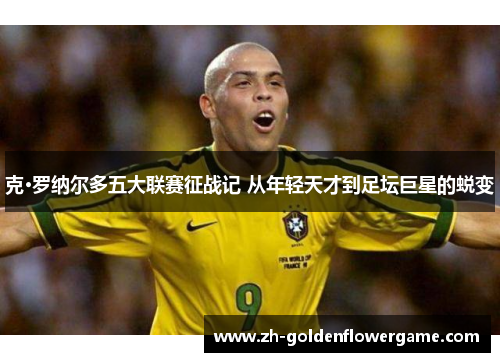 克·罗纳尔多五大联赛征战记 从年轻天才到足坛巨星的蜕变